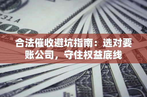 北京合法催收避坑指南：选对要账公司，守住权益底线
