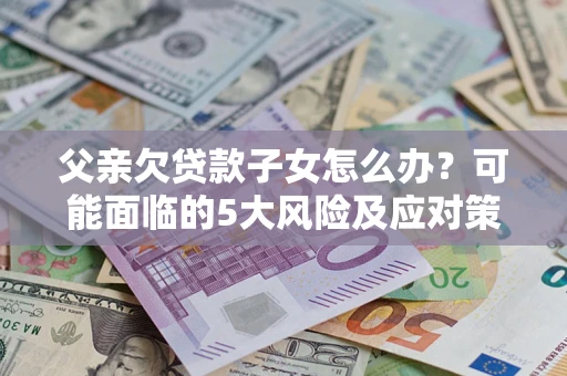 北京父亲欠贷款子女怎么办?可能面临的5大风险及应对策略 北京父亲欠贷款子女怎么办?可能面临的5大风险及应对策略