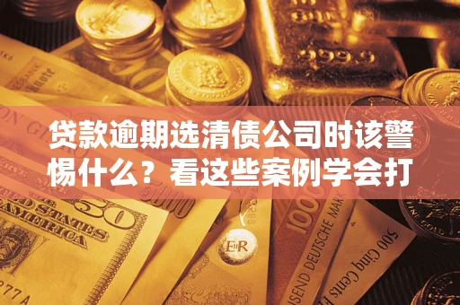 北京贷款逾期选清债公司时该警惕什么？看这些案例学会打翻身仗