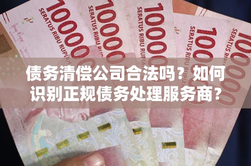 北京债务清偿公司合法吗？如何识别正规债务处理服务商？