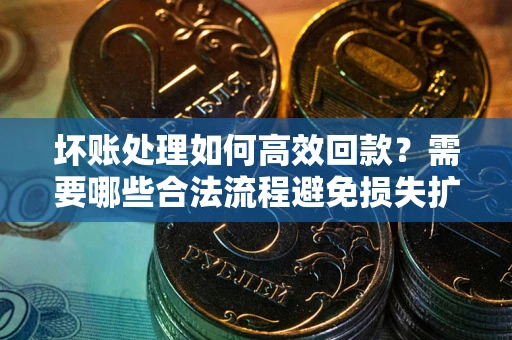 北京坏账处理如何高效回款？需要哪些合法流程避免损失扩大？