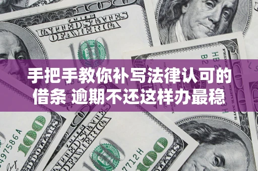 北京手把手教你补写法律认可的借条 逾期不还这样办最稳妥