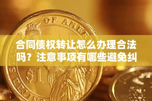 北京合同债权转让怎么办理合法吗？注意事项有哪些避免纠纷？
