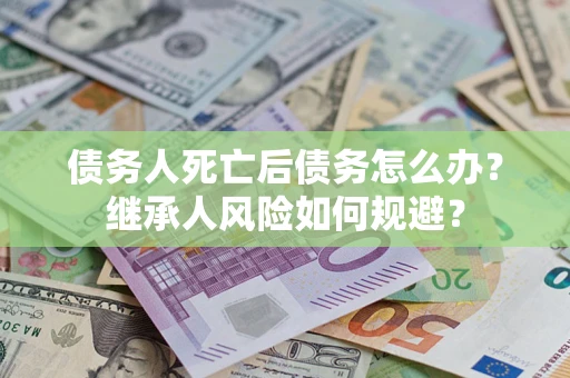 北京债务人死亡后债务怎么办？继承人风险如何规避？