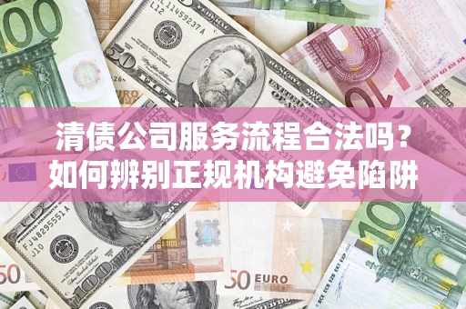北京清债公司服务流程合法吗？如何辨别正规机构避免陷阱？