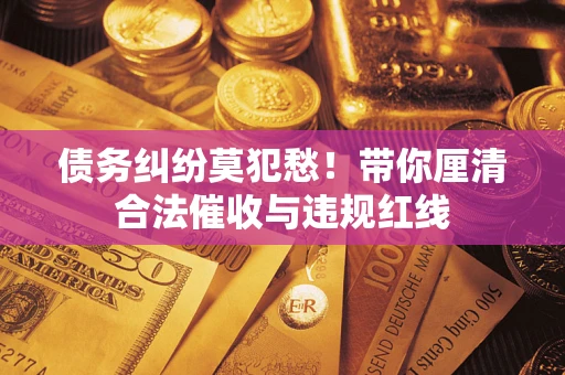北京债务纠纷莫犯愁！带你厘清合法催收与违规红线