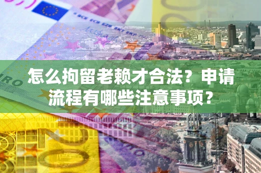 北京怎么拘留老赖才合法？申请流程有哪些注意事项？