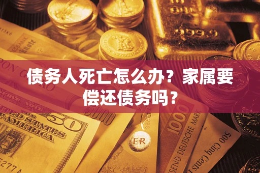 北京债务人死亡怎么办？家属要偿还债务吗？
