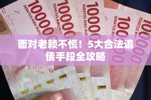 北京面对老赖不慌！5大合法追债手段全攻略