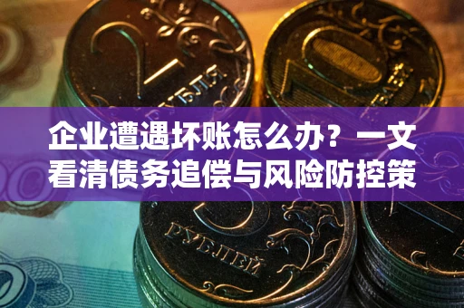 北京企业遭遇坏账怎么办？一文看清债务追偿与风险防控策略