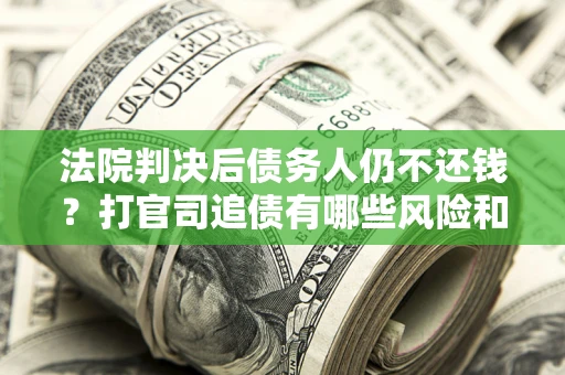 北京法院判决后债务人仍不还钱？打官司追债有哪些风险和技巧？