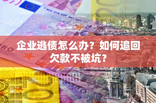 北京企业逃债怎么办？如何追回欠款不被坑？