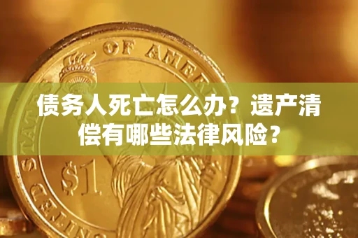北京债务人死亡怎么办？遗产清偿有哪些法律风险？
