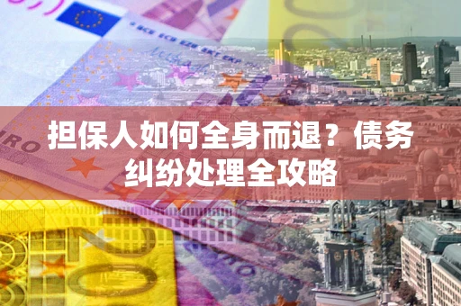 北京担保人如何全身而退？债务纠纷处理全攻略