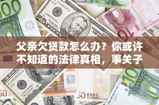 北京父亲欠贷款怎么办？你或许不知道的法律真相，事关子女未来