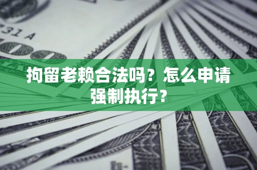 北京拘留老赖合法吗？怎么申请强制执行？