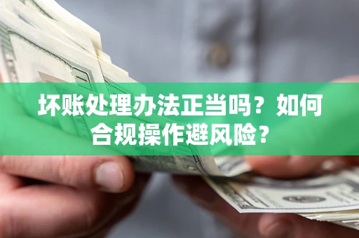 北京坏账处理办法正当吗？如何合规操作避风险？