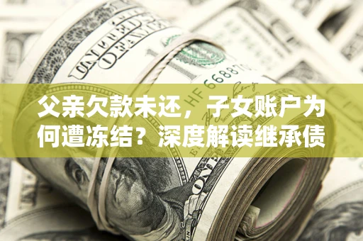北京父亲欠款未还，子女账户为何遭冻结？深度解读继承债务迷局