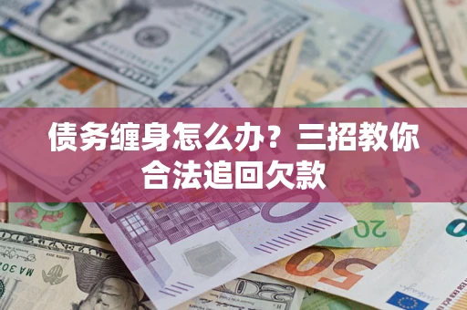 北京债务缠身怎么办？三招教你合法追回欠款