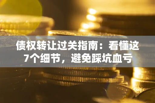北京债权转让过关指南：看懂这7个细节，避免踩坑血亏