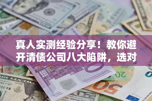 北京真人实测经验分享！教你避开清债公司八大陷阱，选对机构少走十年弯路