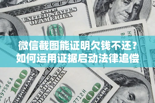 北京微信截图能证明欠钱不还？如何运用证据启动法律追偿程序？