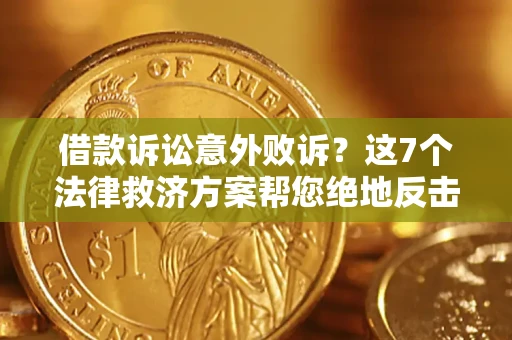 北京借款诉讼意外败诉？这7个法律救济方案帮您绝地反击！