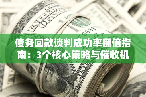 北京债务回款谈判成功率翻倍指南：3个核心策略与催收机构避坑法则