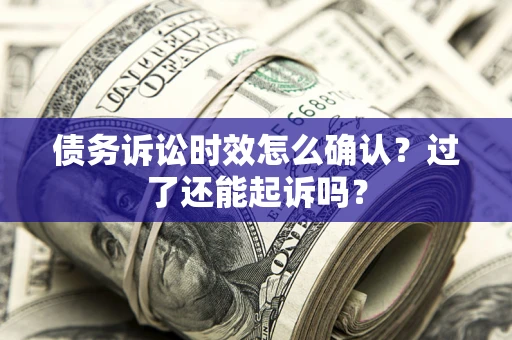 北京债务诉讼时效怎么确认？过了还能起诉吗？