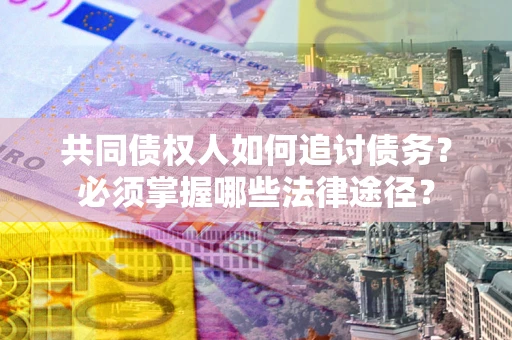 北京共同债权人如何追讨债务？必须掌握哪些法律途径？