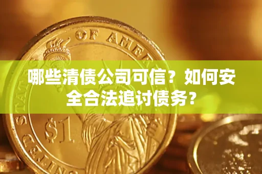 北京哪些清债公司可信？如何安全合法追讨债务？