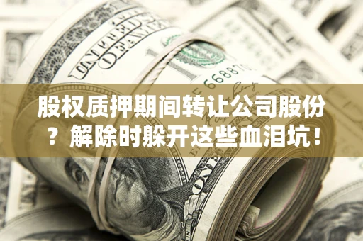 北京股权质押期间转让公司股份？解除时躲开这些血泪坑！