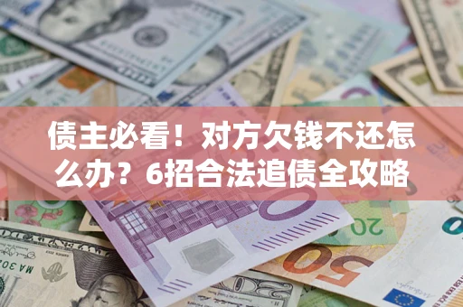 北京债主必看！对方欠钱不还怎么办？6招合法追债全攻略