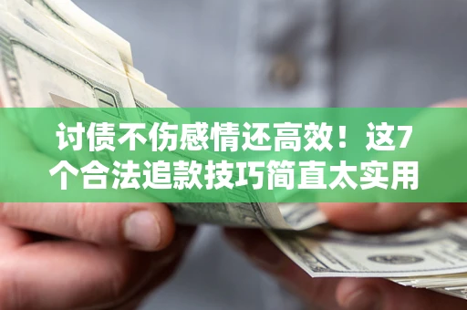 北京讨债不伤感情还高效！这7个合法追款技巧简直太实用