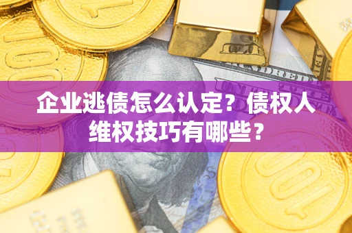 北京企业逃债怎么认定？债权人维权技巧有哪些？