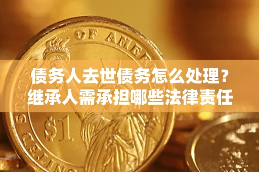 北京债务人去世债务怎么处理？继承人需承担哪些法律责任？