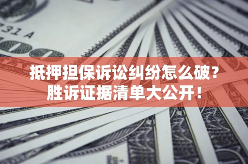 北京抵押担保诉讼纠纷怎么破？胜诉证据清单大公开！