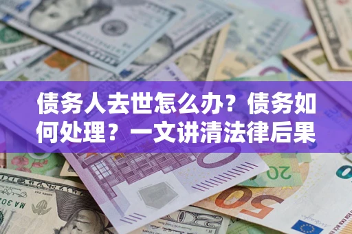 北京债务人去世怎么办？债务如何处理？一文讲清法律后果