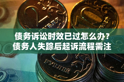北京债务诉讼时效已过怎么办？债务人失踪后起诉流程需注意什么？
