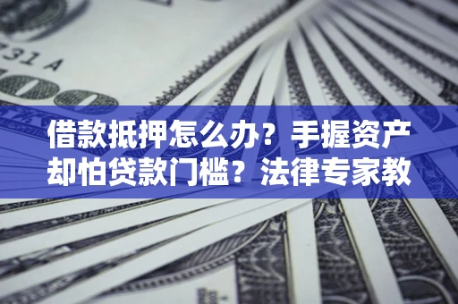 北京借款抵押怎么办？手握资产却怕贷款门槛？法律专家教你办抵押不踩坑