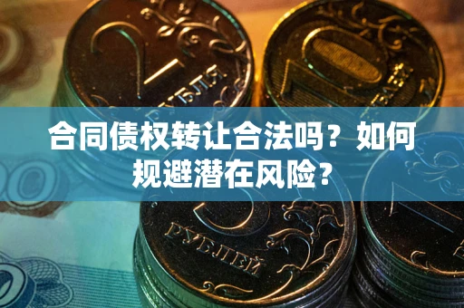 北京合同债权转让合法吗?如何规避潜在风险? 北京合同债权转让合法吗?如何规避潜在风险?
