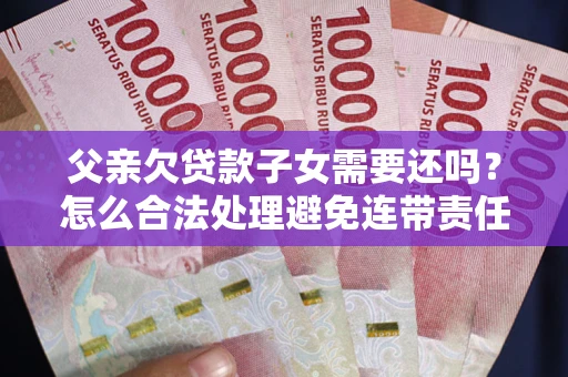 北京父亲欠贷款子女需要还吗？怎么合法处理避免连带责任？