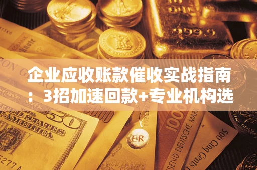 北京企业应收账款催收实战指南：3招加速回款+专业机构选择避坑