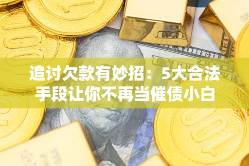 北京追讨欠款有妙招：5大合法手段让你不再当催债小白