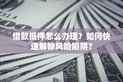 北京借款抵押怎么办理？如何快速解除风险陷阱？