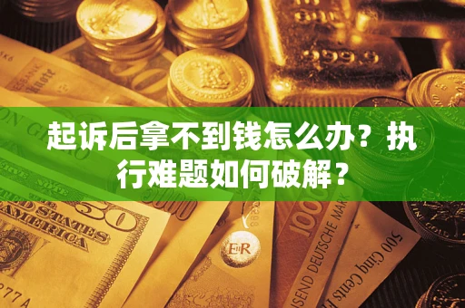 北京起诉后拿不到钱怎么办?执行难题如何破解? 北京起诉后拿不到钱怎么办?执行难题如何破解?