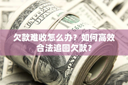 北京欠款难收怎么办？如何高效合法追回欠款？