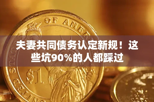 北京夫妻共同债务认定新规！这些坑90%的人都踩过