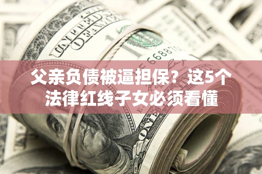 北京父亲负债被逼担保？这5个法律红线子女必须看懂