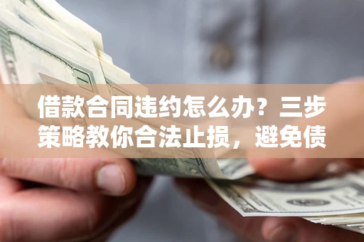 北京借款合同违约怎么办？三步策略教你合法止损，避免债务危机升级